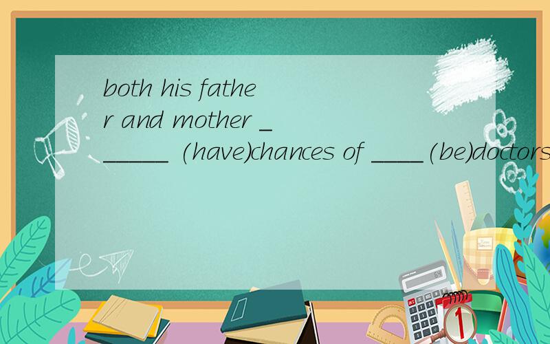 both his father and mother ______ (have)chances of ____(be)doctors then.