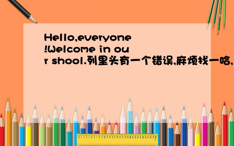 Hello,everyone!Welcome in our shool.列里头有一个错误,麻烦找一哈,