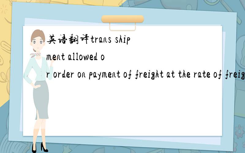 英语翻译trans shipment allowed or order on payment of freight at the rate of freight payable as per charter party