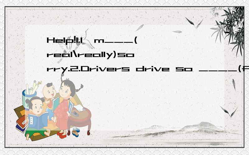 Help!1.I'm___(real\really)sorry.2.Drivers drive so ____(fast\quickly)that they make people afraid.3.go over one's lessons 啥意思啊4.what's more 啥意思啊5.____(Are\Do)you understand?6.You,students should do your homework on _____(your\their)ow