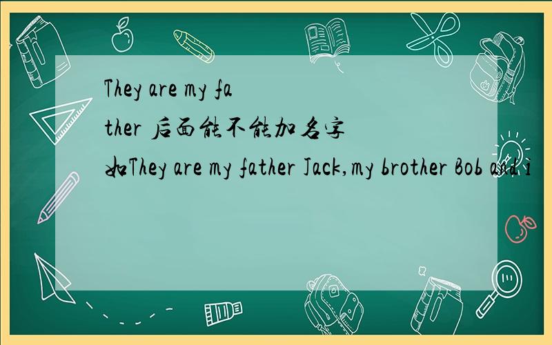 They are my father 后面能不能加名字 如They are my father Jack,my brother Bob and i