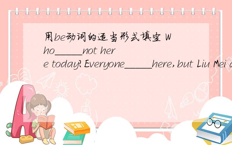 用be动词的适当形式填空 Who_____not here today?Everyone_____here,but Liu Mei and Rose____not here