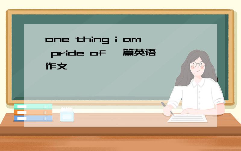 one thing i am pride of 一篇英语作文