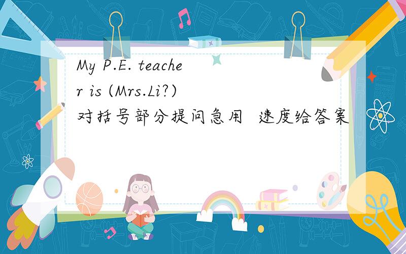 My P.E. teacher is (Mrs.Li?)对括号部分提问急用  速度给答案