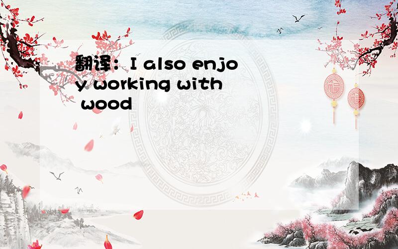 翻译：I also enjoy working with wood
