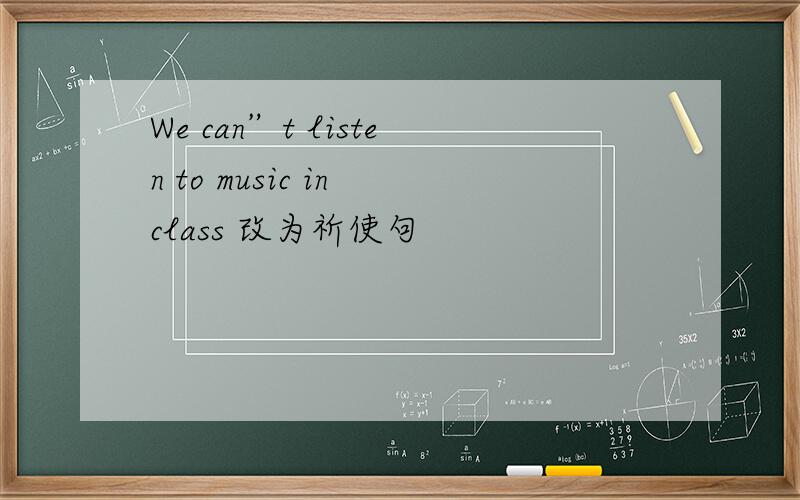 We can”t listen to music in class 改为祈使句