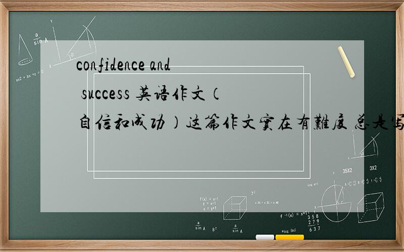 confidence and success 英语作文（自信和成功）这篇作文实在有难度 总是写跑题  摆脱高手解难            词汇在初二水平 语法要在高中水平 分三段 第一段3~4句 第2段7~8句 第三段3~4句 50分 速度写