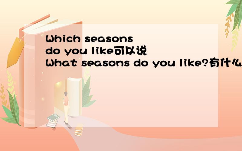 Which seasons do you like可以说What seasons do you like?有什么区别?