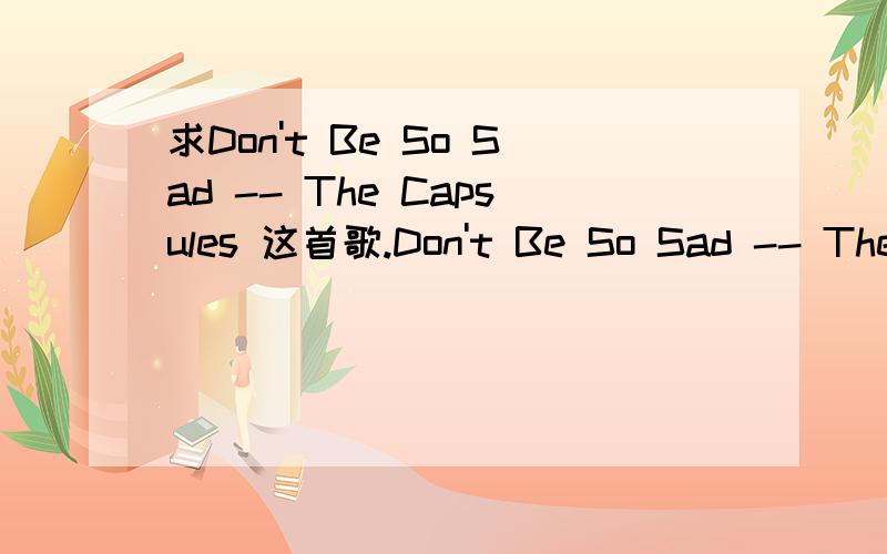 求Don't Be So Sad -- The Capsules 这首歌.Don't Be So Sad -- The Capsules求这首歌.