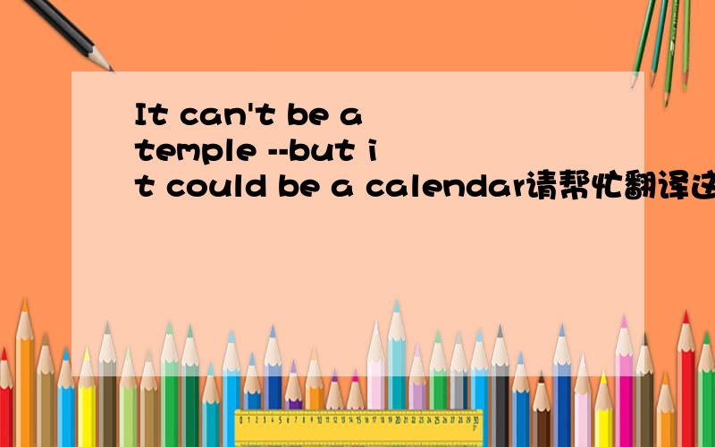 It can't be a temple --but it could be a calendar请帮忙翻译这篇短文