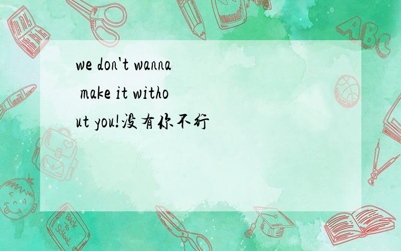 we don't wanna make it without you!没有你不行