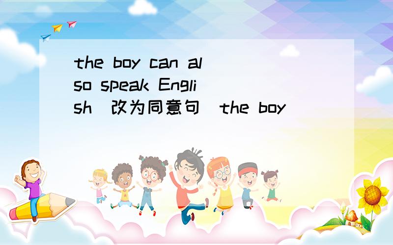 the boy can also speak English(改为同意句)the boy ____ ____ ____speak English well