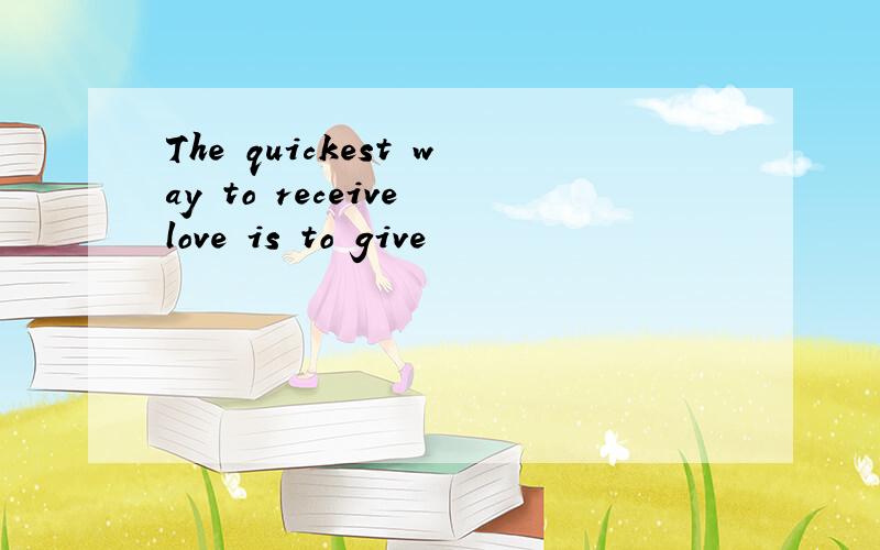 The quickest way to receive love is to give