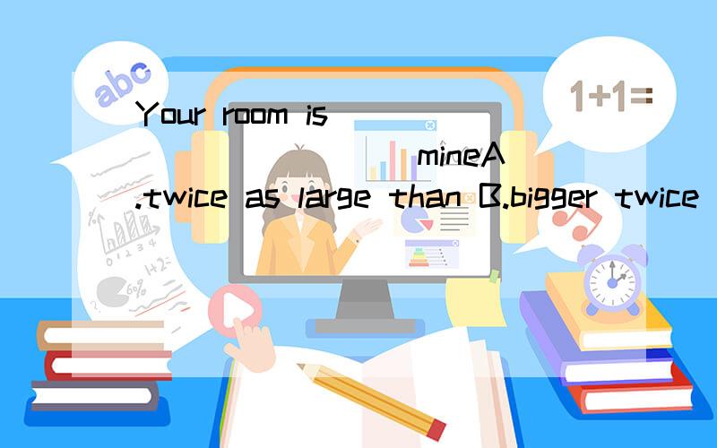Your room is__________ mineA.twice as large than B.bigger twice than写出选项，为什么