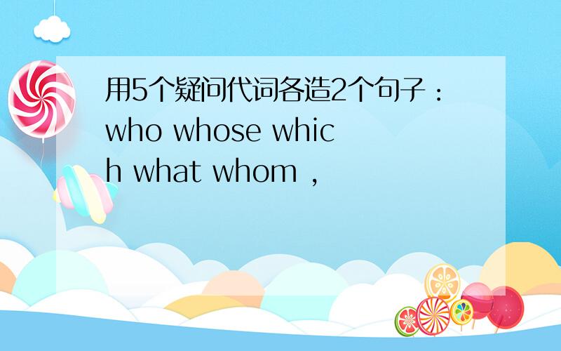 用5个疑问代词各造2个句子：who whose which what whom ,