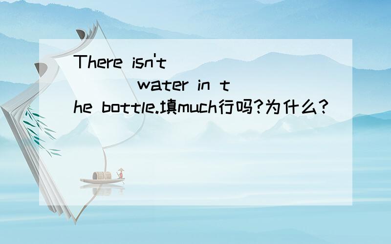 There isn't _____ water in the bottle.填much行吗?为什么?
