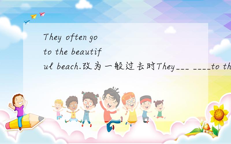 They often go to the beautiful beach.改为一般过去时They___ ____to the beautiful beach.