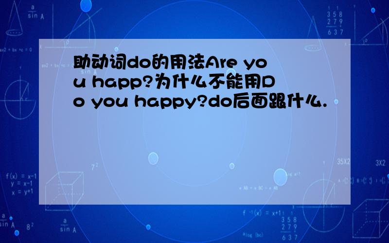 助动词do的用法Are you happ?为什么不能用Do you happy?do后面跟什么.