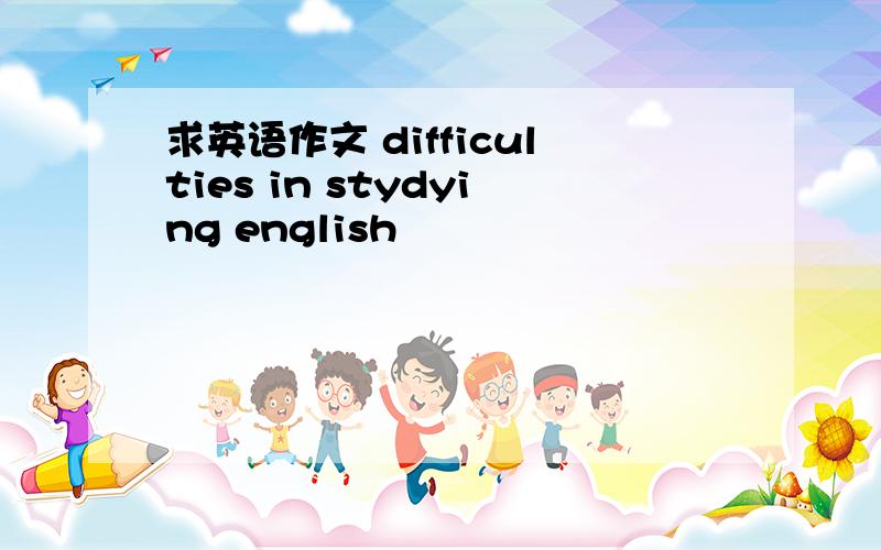 求英语作文 difficulties in stydying english