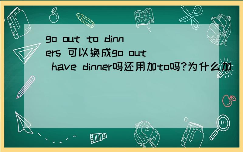 go out to dinners 可以换成go out have dinner吗还用加to吗?为什么加