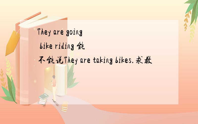 They are going bike riding 能不能说They are taking bikes.求教