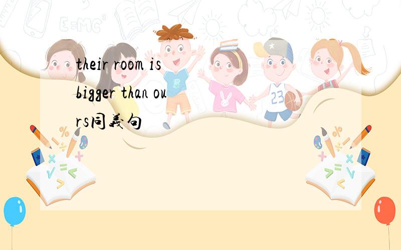their room is bigger than ours同义句