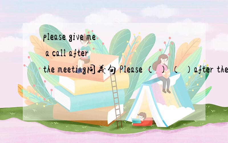 please give me a call after the meeting同义句 Please （ ） （ ）after the meeting.