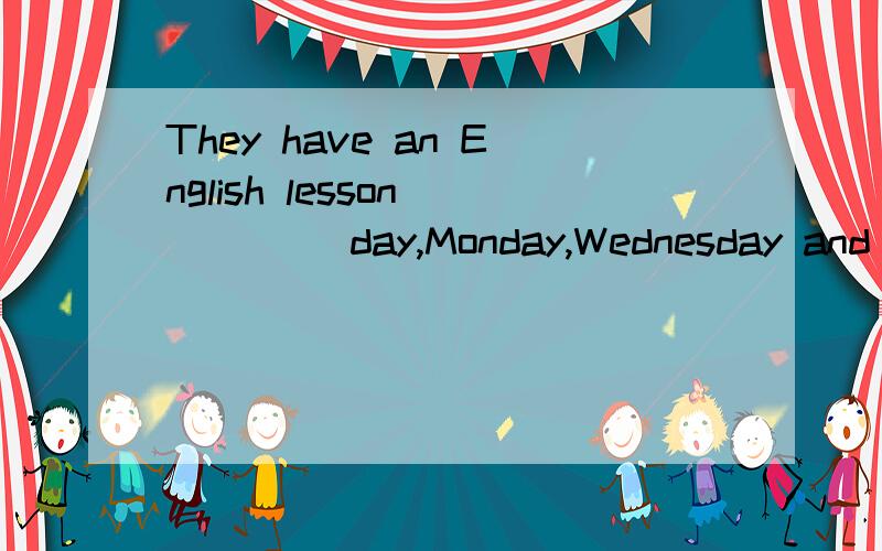 They have an English lesson ____ day,Monday,Wednesday and Friday.A.every other B.some others C.another more D.each other选哪个呢?为什么?