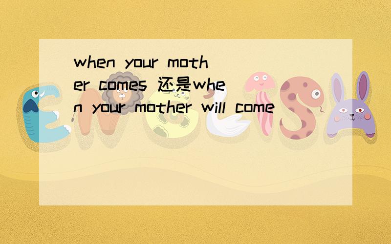 when your mother comes 还是when your mother will come