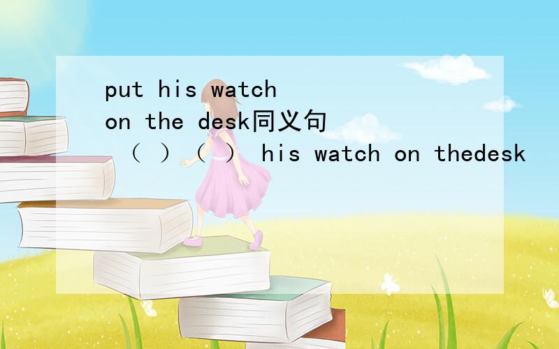 put his watch on the desk同义句 （ ）（ ） his watch on thedesk