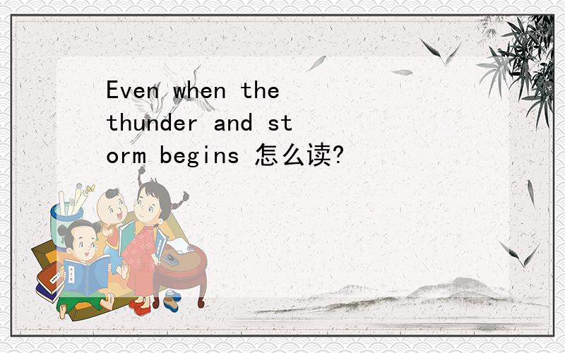Even when the thunder and storm begins 怎么读?
