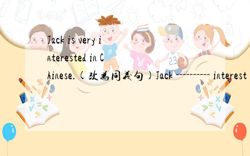 Jack is very interested in Chinese.(改为同义句)Jack ---------- interest in chinese.