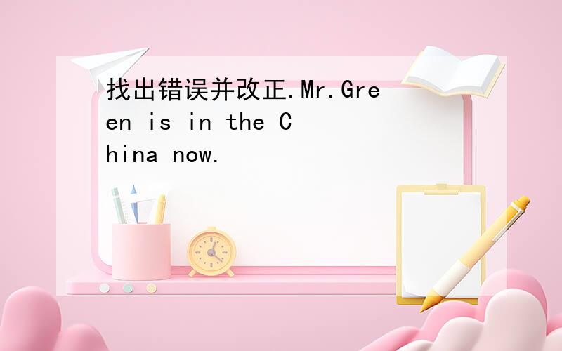 找出错误并改正.Mr.Green is in the China now.
