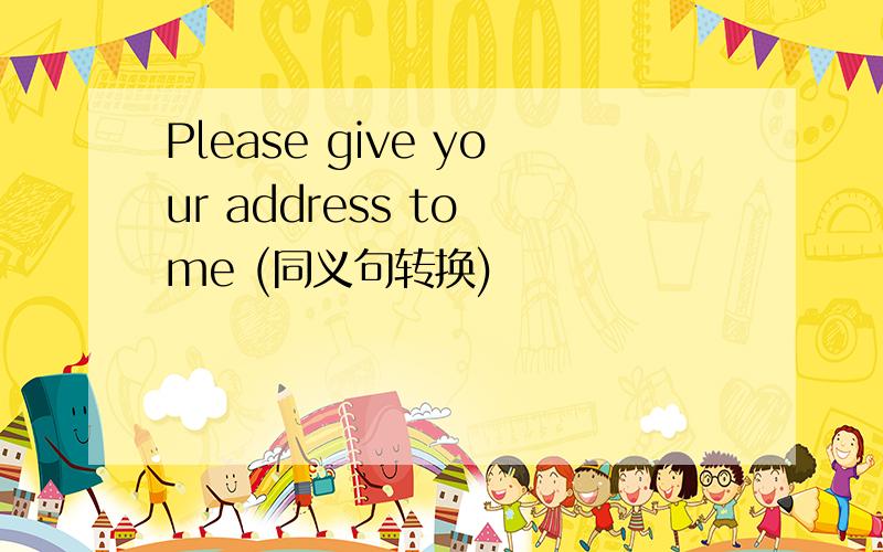 Please give your address to me (同义句转换)