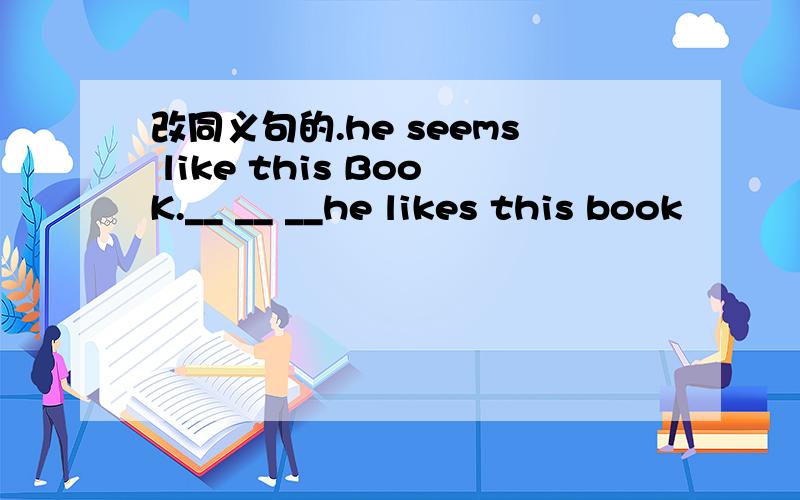 改同义句的.he seems like this BooK.__ __ __he likes this book