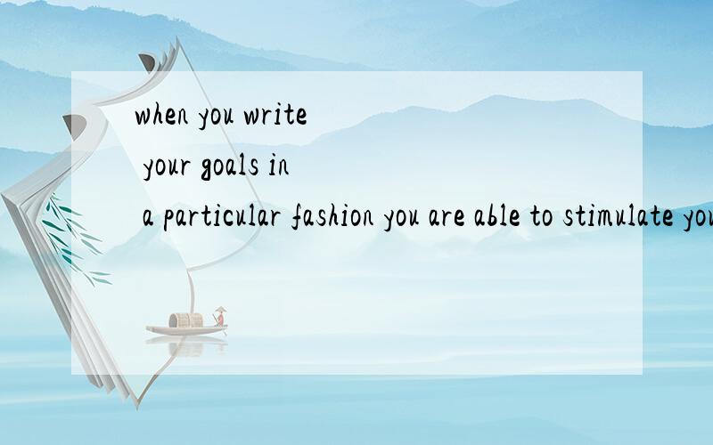 when you write your goals in a particular fashion you are able to stimulate your subconscious.