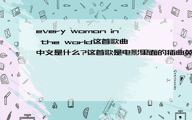 every woman in the world这首歌曲中文是什么?这首歌是电影里面的插曲英文歌词Every night seems dinner and wineSaturday girlsI was never in love,never had the timeIn my hustle and hurry worldLaughing myself to sleep,waking up lonel