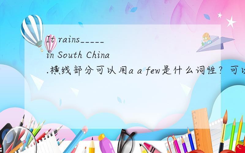 It rains_____ in South China.横线部分可以用a a few是什么词性？可以修饰什么词？能放在动词后面吗