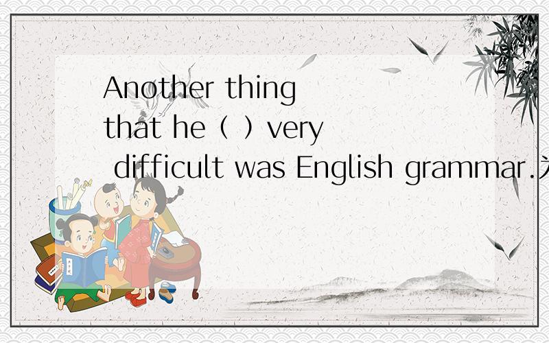 Another thing that he（ ）very difficult was English grammar.为什么用found而不用原形find?