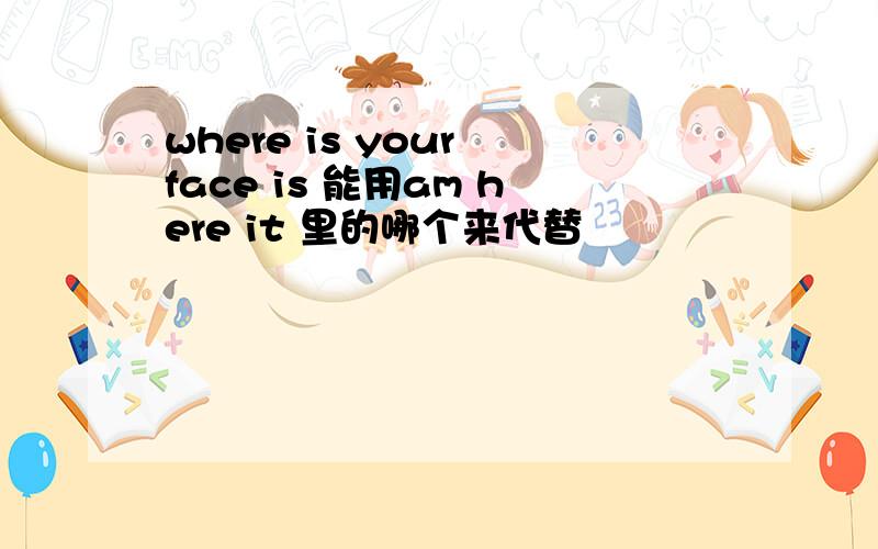 where is your face is 能用am here it 里的哪个来代替
