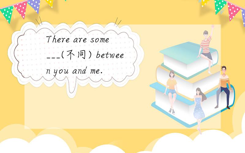 There are some___(不同) between you and me.