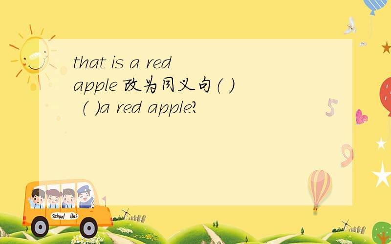 that is a red apple 改为同义句（ ） （ ）a red apple?