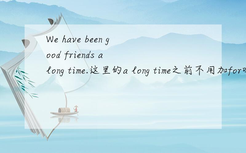 We have been good friends a long time.这里的a long time之前不用加for吗?为什么?