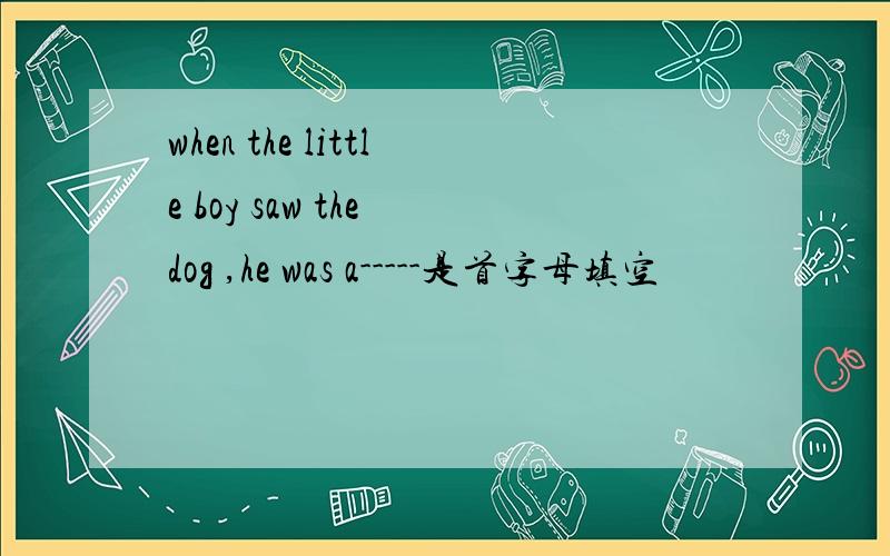 when the little boy saw the dog ,he was a-----是首字母填空