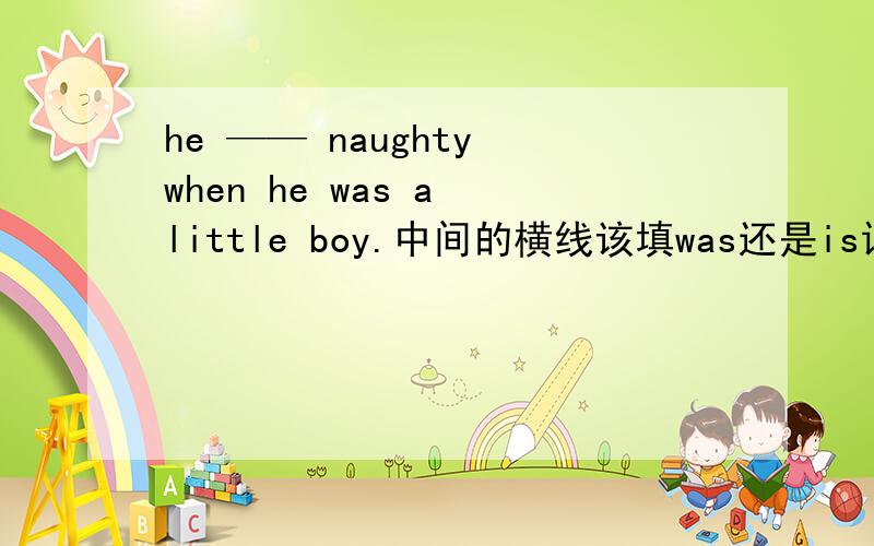 he —— naughty when he was a little boy.中间的横线该填was还是is请问