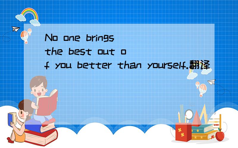 No one brings the best out of you better than yourself.翻译