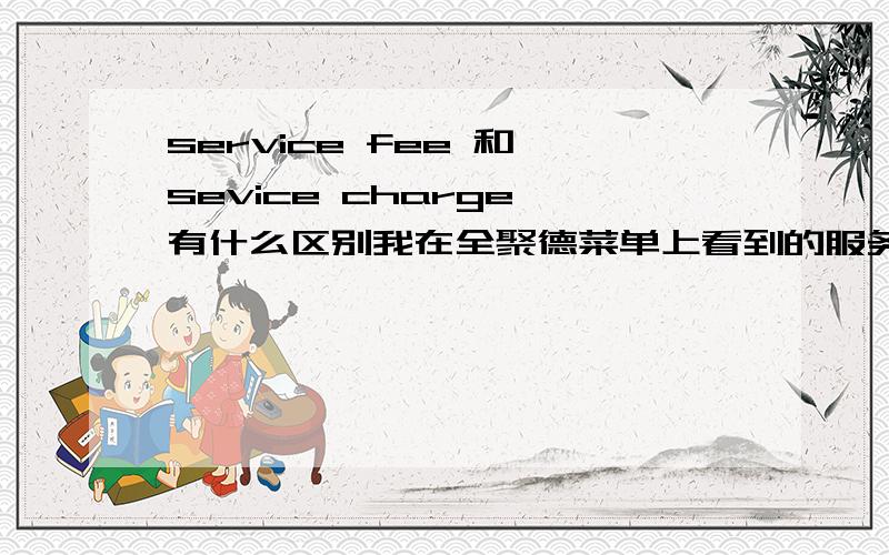 service fee 和 sevice charge 有什么区别我在全聚德菜单上看到的服务费是service charge啊