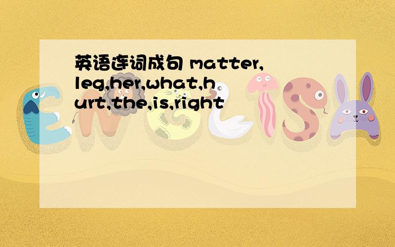 英语连词成句 matter,leg,her,what,hurt,the,is,right