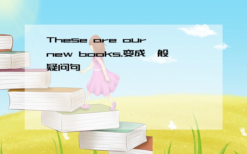 These are our new books.变成一般疑问句