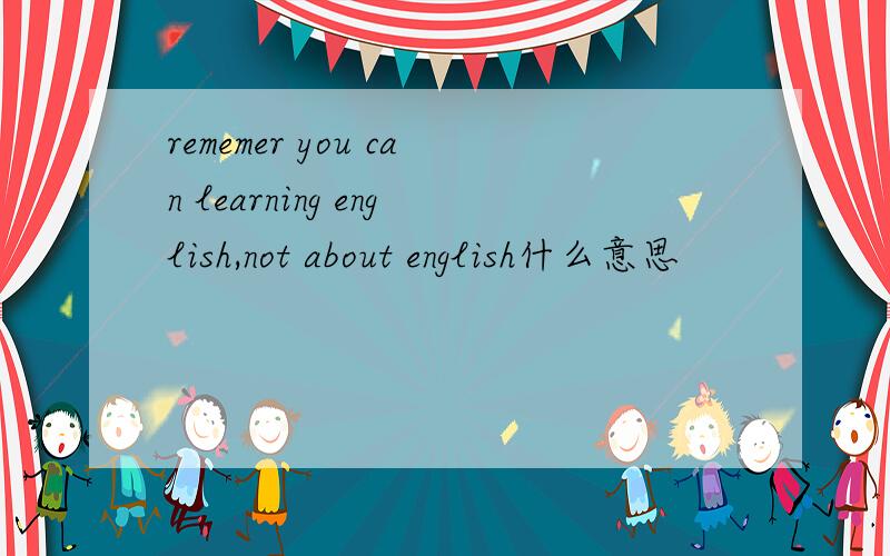 rememer you can learning english,not about english什么意思